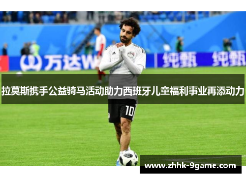 拉莫斯携手公益骑马活动助力西班牙儿童福利事业再添动力