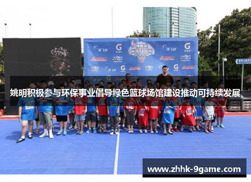 姚明积极参与环保事业倡导绿色篮球场馆建设推动可持续发展 姚明积极参与环保事业倡导绿色篮球场馆建设推动可持续发展