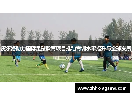 皮尔洛助力国际足球教育项目推动青训水平提升与全球发展
