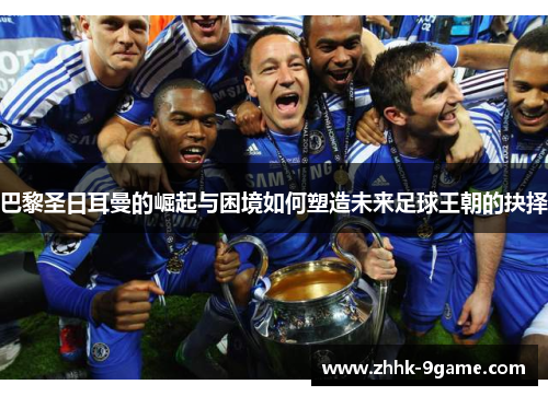 巴黎圣日耳曼的崛起与困境如何塑造未来足球王朝的抉择