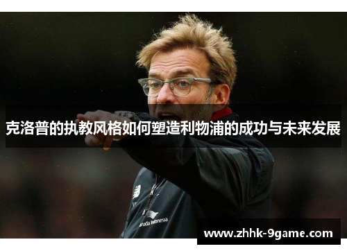 克洛普的执教风格如何塑造利物浦的成功与未来发展