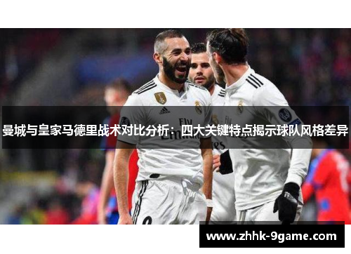 曼城与皇家马德里战术对比分析：四大关键特点揭示球队风格差异