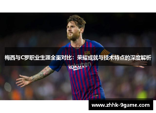 梅西与C罗职业生涯全面对比：荣耀成就与技术特点的深度解析