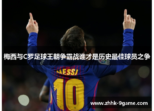 梅西与C罗足球王朝争霸战谁才是历史最佳球员之争