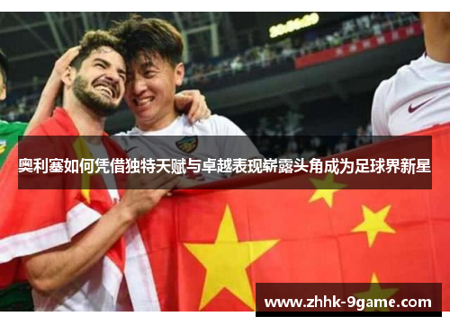 奥利塞如何凭借独特天赋与卓越表现崭露头角成为足球界新星