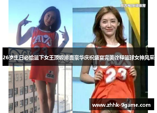 26岁生日必给篮下女王顶级排面豪华庆祝盛宴完美诠释篮球女神风采