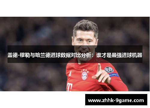 盖德-穆勒与哈兰德进球数据对比分析：谁才是最强进球机器