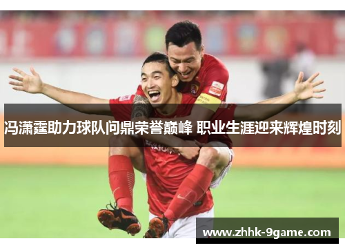 冯潇霆助力球队问鼎荣誉巅峰 职业生涯迎来辉煌时刻