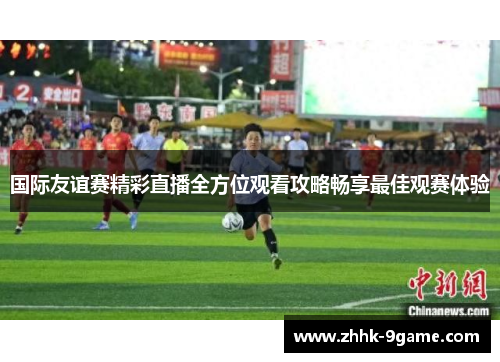 国际友谊赛精彩直播全方位观看攻略畅享最佳观赛体验