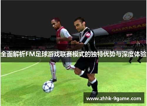 全面解析FM足球游戏联赛模式的独特优势与深度体验