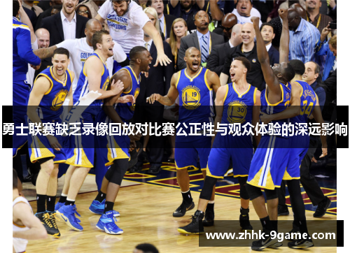 勇士联赛缺乏录像回放对比赛公正性与观众体验的深远影响