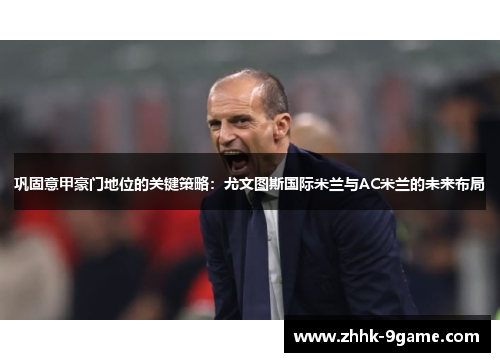 巩固意甲豪门地位的关键策略：尤文图斯国际米兰与AC米兰的未来布局
