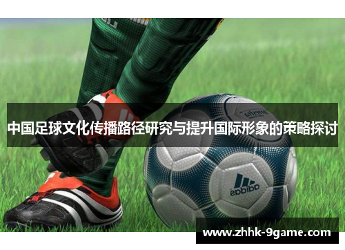 中国足球文化传播路径研究与提升国际形象的策略探讨