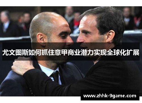 尤文图斯如何抓住意甲商业潜力实现全球化扩展