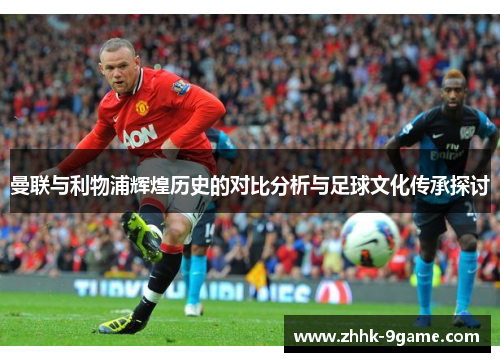 曼联与利物浦辉煌历史的对比分析与足球文化传承探讨