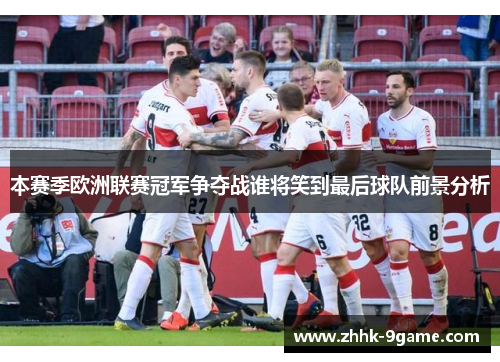 本赛季欧洲联赛冠军争夺战谁将笑到最后球队前景分析