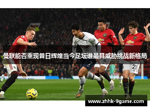 曼联能否重现昔日辉煌当今足坛谁最具威胁挑战新格局