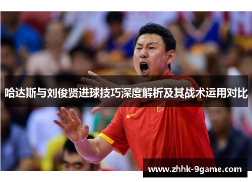 哈达斯与刘俊贤进球技巧深度解析及其战术运用对比