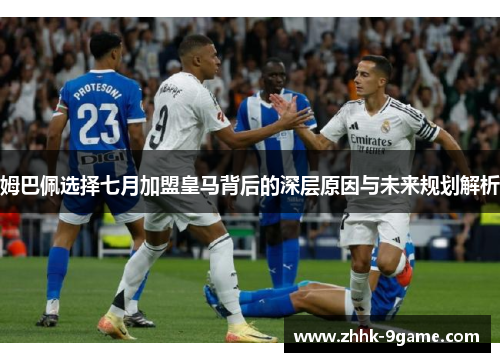 姆巴佩选择七月加盟皇马背后的深层原因与未来规划解析