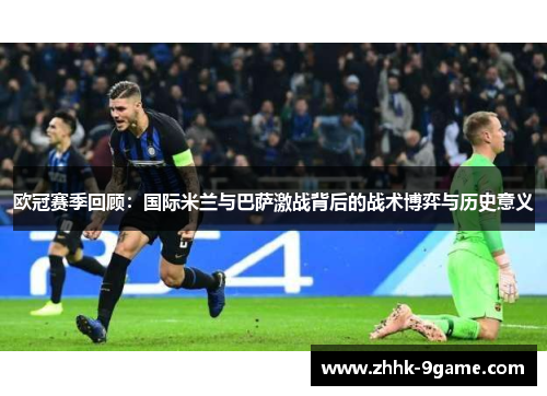 欧冠赛季回顾：国际米兰与巴萨激战背后的战术博弈与历史意义