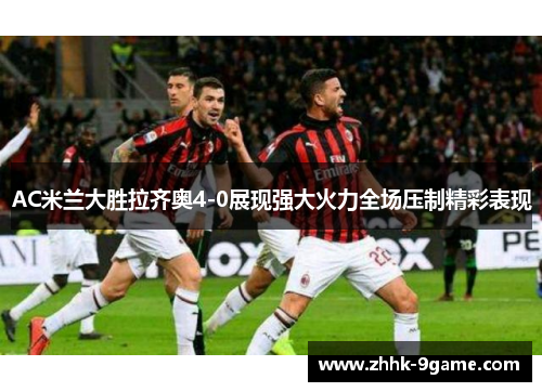 AC米兰大胜拉齐奥4-0展现强大火力全场压制精彩表现