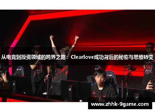 从电竞到投资领域的跨界之路：Clearlove成功背后的秘密与思维转变