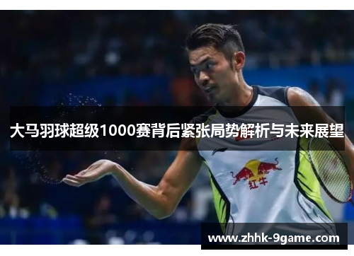 大马羽球超级1000赛背后紧张局势解析与未来展望