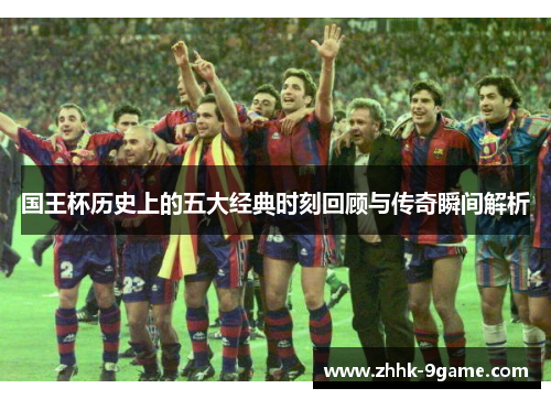 国王杯历史上的五大经典时刻回顾与传奇瞬间解析