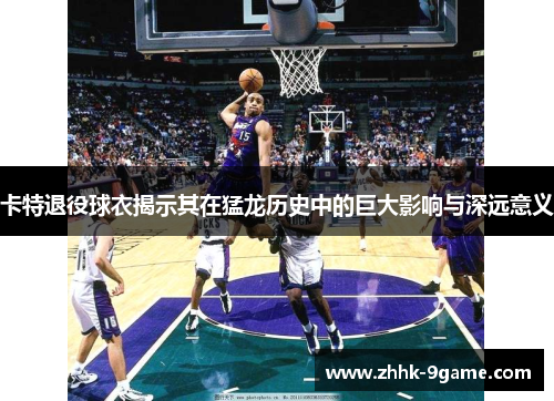 卡特退役球衣揭示其在猛龙历史中的巨大影响与深远意义