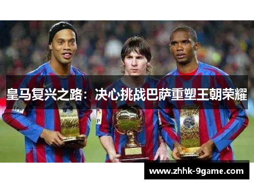 皇马复兴之路：决心挑战巴萨重塑王朝荣耀