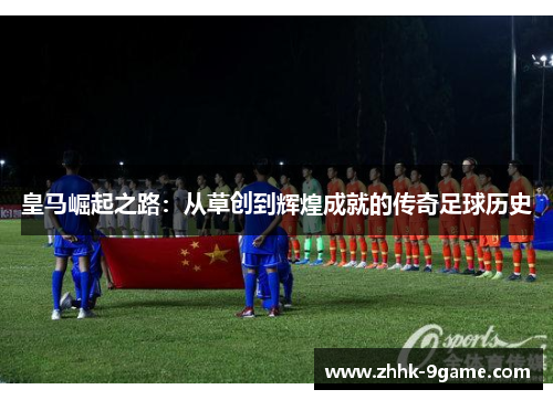 皇马崛起之路：从草创到辉煌成就的传奇足球历史