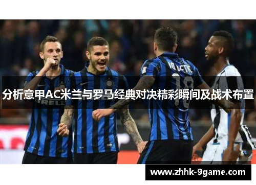 分析意甲AC米兰与罗马经典对决精彩瞬间及战术布置