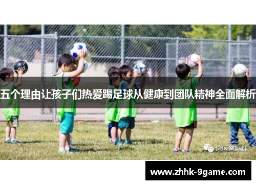 五个理由让孩子们热爱踢足球从健康到团队精神全面解析