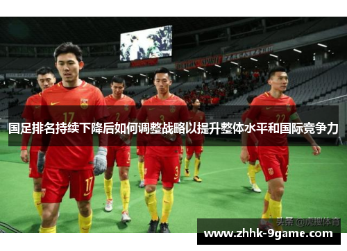 国足排名持续下降后如何调整战略以提升整体水平和国际竞争力