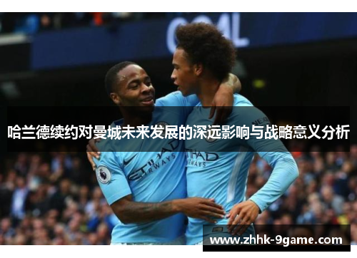 哈兰德续约对曼城未来发展的深远影响与战略意义分析