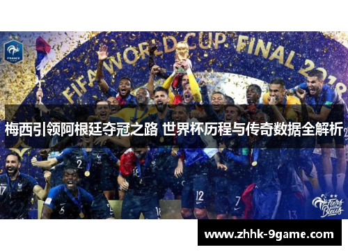 梅西引领阿根廷夺冠之路 世界杯历程与传奇数据全解析