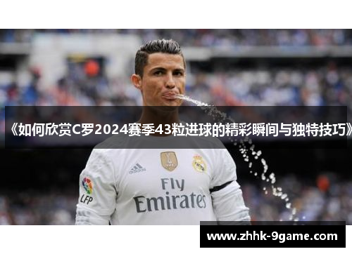 《如何欣赏C罗2024赛季43粒进球的精彩瞬间与独特技巧》