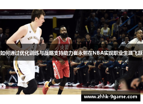 如何通过优化训练与战略支持助力崔永熙在NBA实现职业生涯飞跃