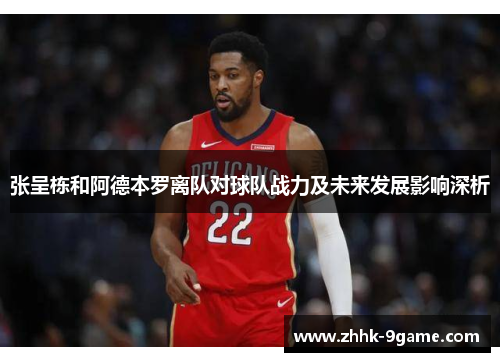 张呈栋和阿德本罗离队对球队战力及未来发展影响深析