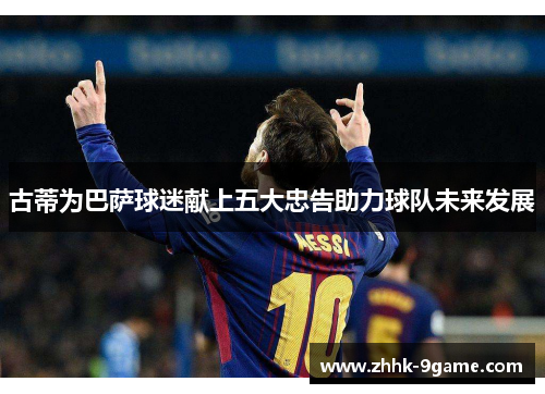 古蒂为巴萨球迷献上五大忠告助力球队未来发展