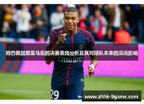 姆巴佩加盟皇马后的决赛表现分析及其对球队未来的深远影响