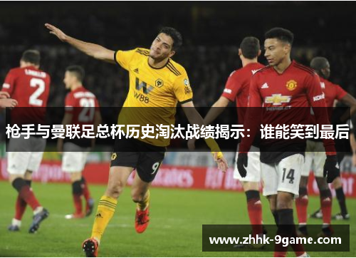 枪手与曼联足总杯历史淘汰战绩揭示：谁能笑到最后