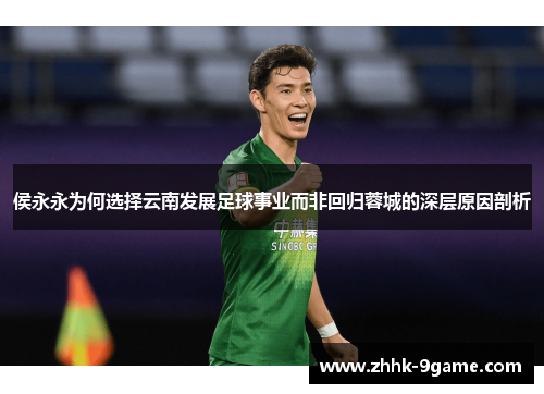 侯永永为何选择云南发展足球事业而非回归蓉城的深层原因剖析