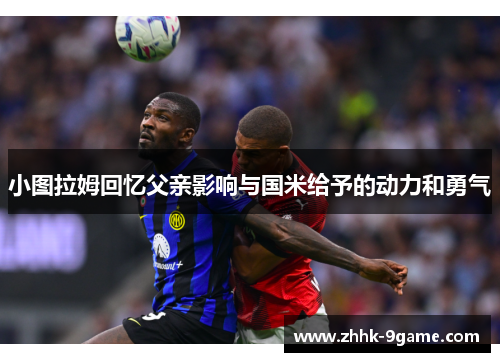 小图拉姆回忆父亲影响与国米给予的动力和勇气