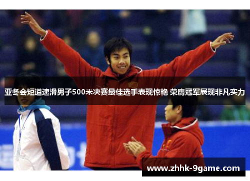 亚冬会短道速滑男子500米决赛最佳选手表现惊艳 荣膺冠军展现非凡实力