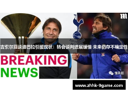 吉索尔菲谈迪巴拉引援现状：转会谈判进展缓慢 未来仍存不确定性