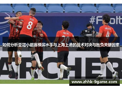 如何分析亚冠小组赛横滨水手与上海上港的战术对决与胜负关键因素