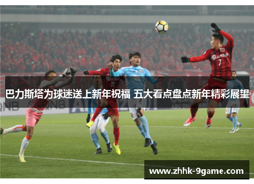 巴力斯塔为球迷送上新年祝福 五大看点盘点新年精彩展望