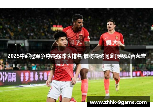 2025中超冠军争夺最强球队排名 谁将最终问鼎顶级联赛荣誉