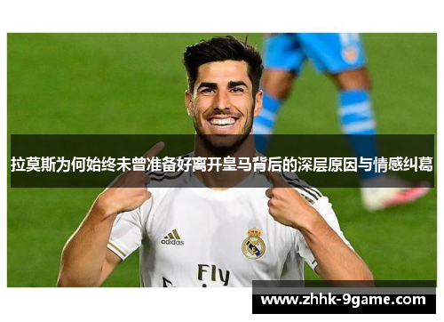 拉莫斯为何始终未曾准备好离开皇马背后的深层原因与情感纠葛